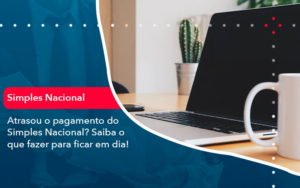 Atrasou O Pagamento Do Simples Nacional Saiba O Que Fazer Para Ficar Em Dia 1 - Contabilidade em Januária - MG | Andrada Araujo Contabilidade